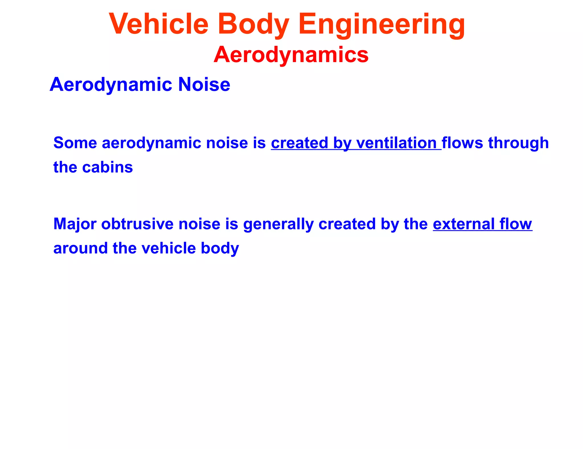 Vehicle Body Engineering
Aerodynamics
Aerodynamic Noise
Some aerodynamic noise is created by ventilation flows through
the cabins
Major obtrusive noise is generally created by the external flow
around the vehicle body
 