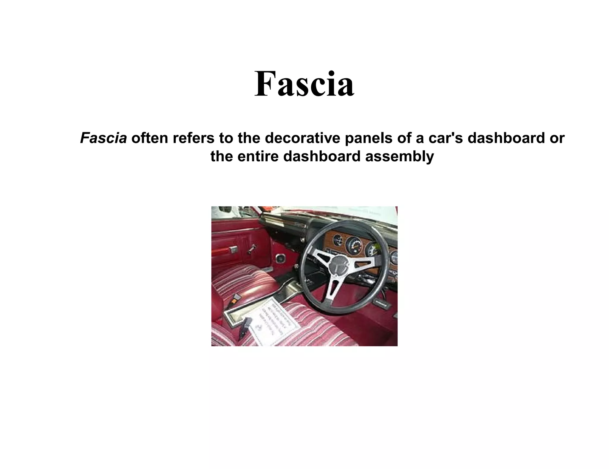 Fascia
Fascia often refers to the decorative panels of a car's dashboard or
the entire dashboard assembly
 