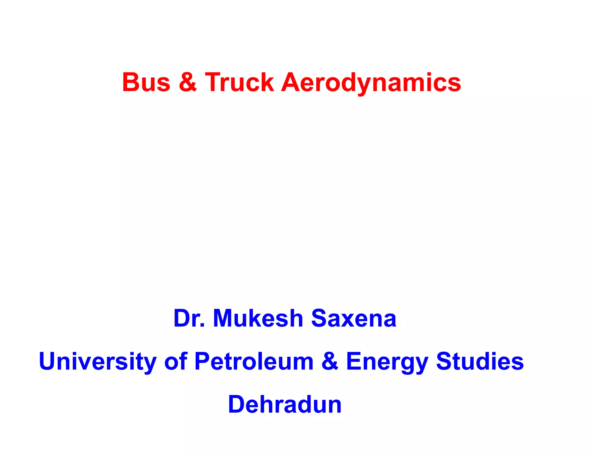 Bus & Truck Aerodynamics
Dr. Mukesh Saxena
University of Petroleum & Energy Studies
Dehradun
 