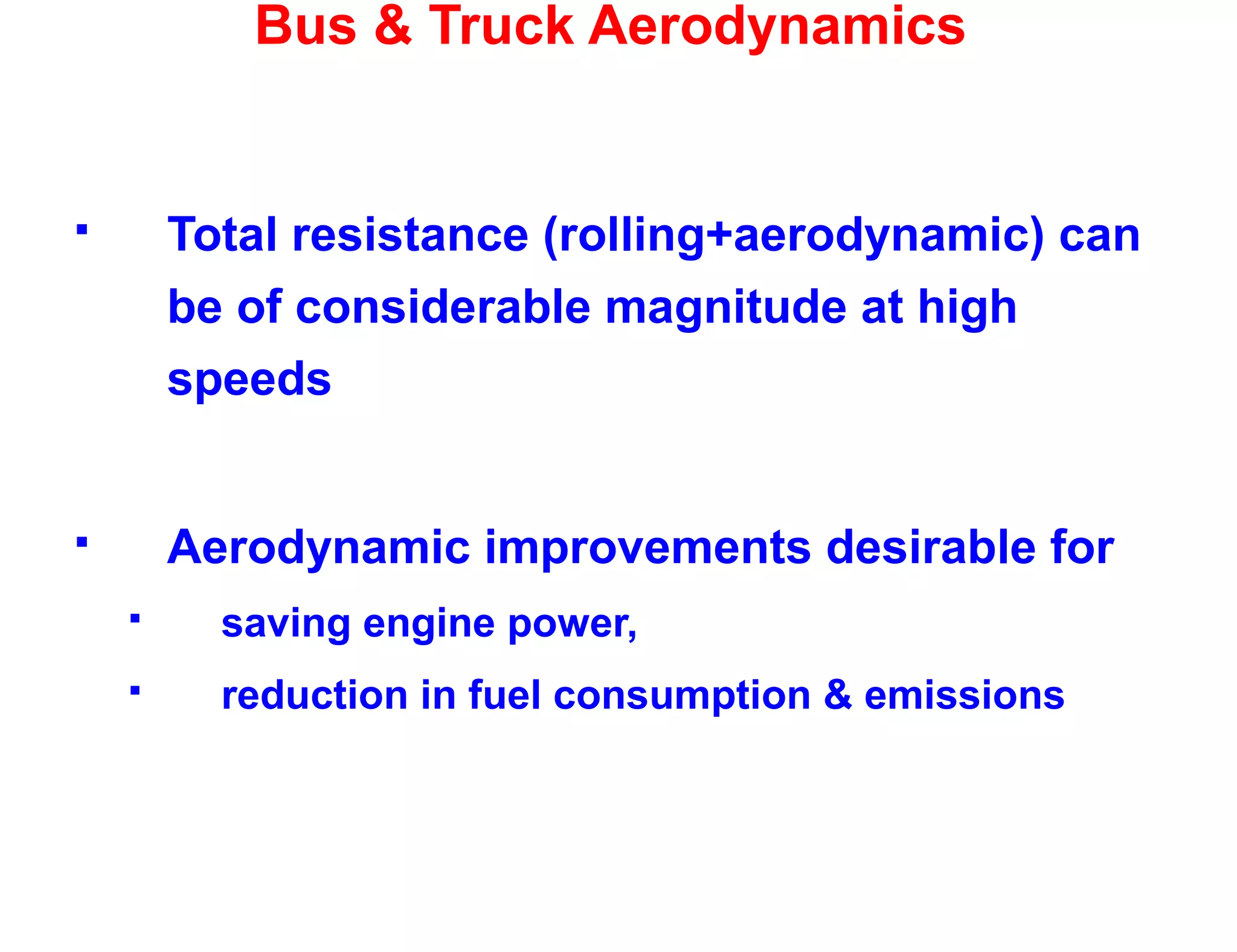Bus & Truck Aerodynamics
 Total resistance (rolling+aerodynamic) can
be of considerable magnitude at high
speeds
 Aerodynamic improvements desirable for
 saving engine power,
 reduction in fuel consumption & emissions
 