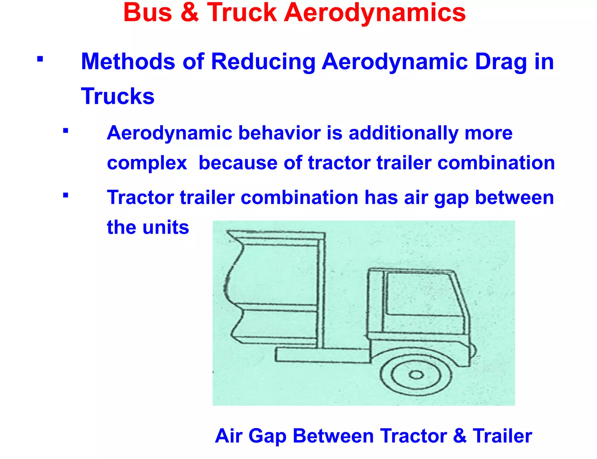 Bus & Truck Aerodynamics
 Methods of Reducing Aerodynamic Drag in
Trucks
 Aerodynamic behavior is additionally more
complex because of tractor trailer combination
 Tractor trailer combination has air gap between
the units
Air Gap Between Tractor & Trailer
 