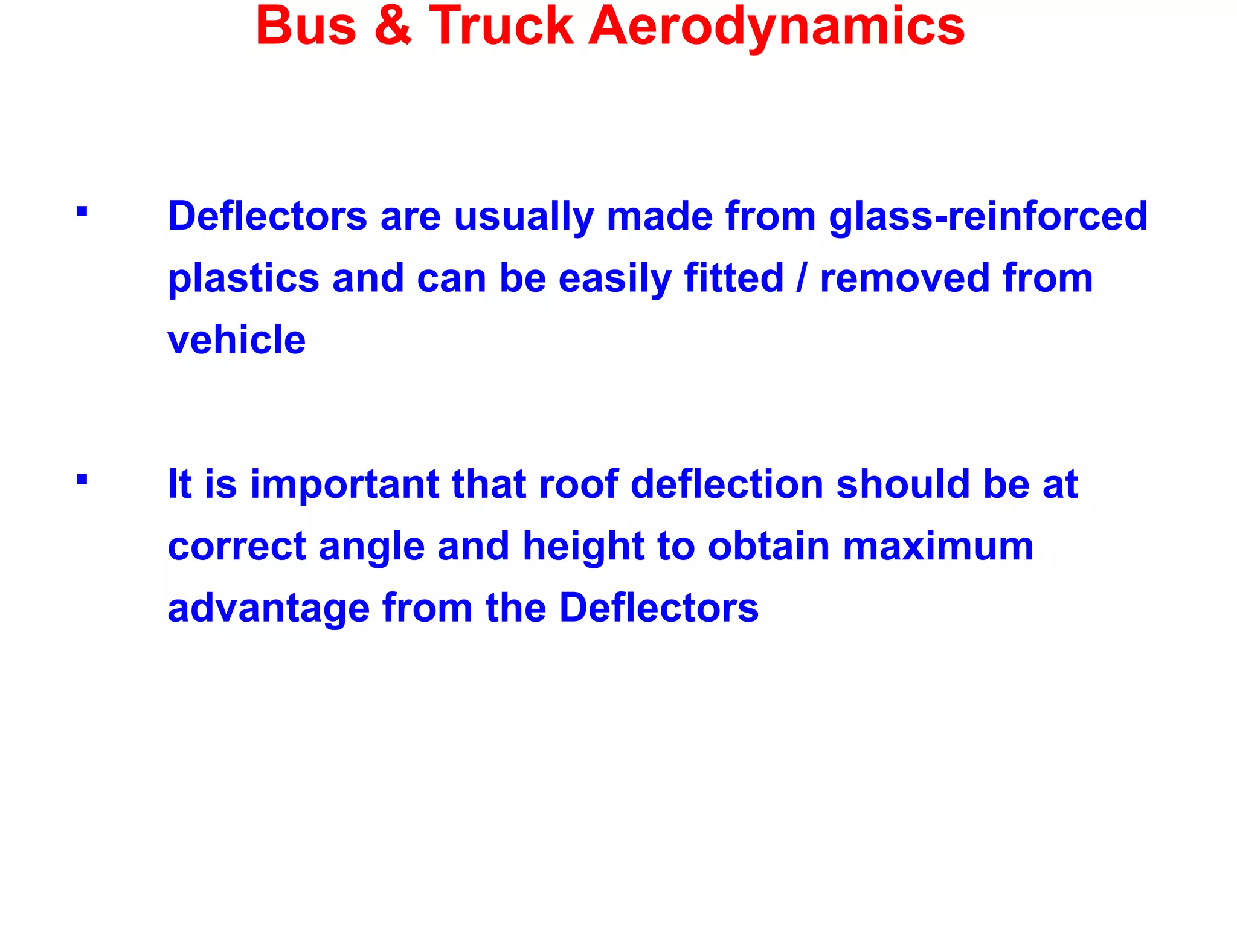 Bus & Truck Aerodynamics
 Deflectors are usually made from glass-reinforced
plastics and can be easily fitted / removed from
vehicle
 It is important that roof deflection should be at
correct angle and height to obtain maximum
advantage from the Deflectors
 