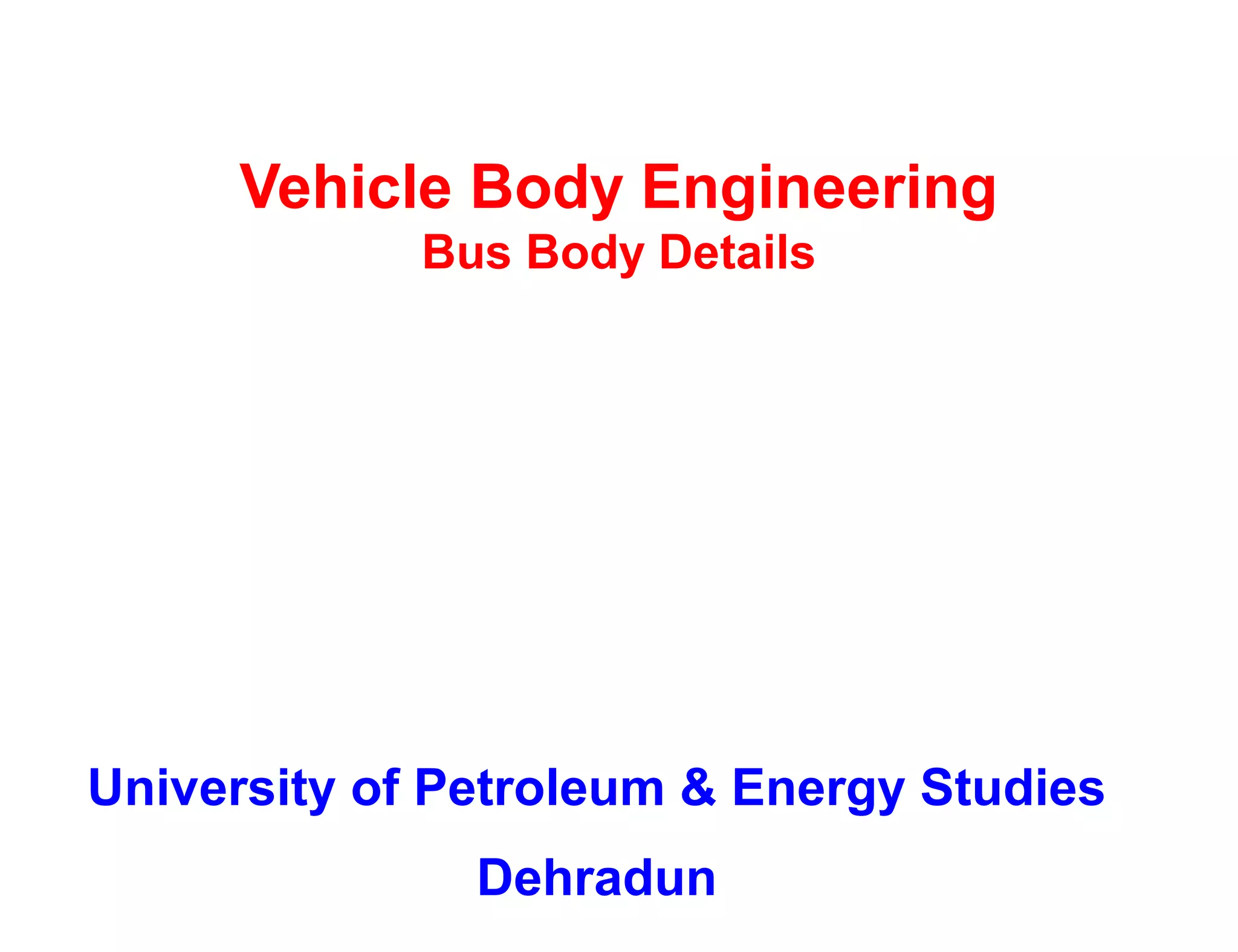 Vehicle Body Engineering
Bus Body Details
University of Petroleum & Energy Studies
Dehradun
 