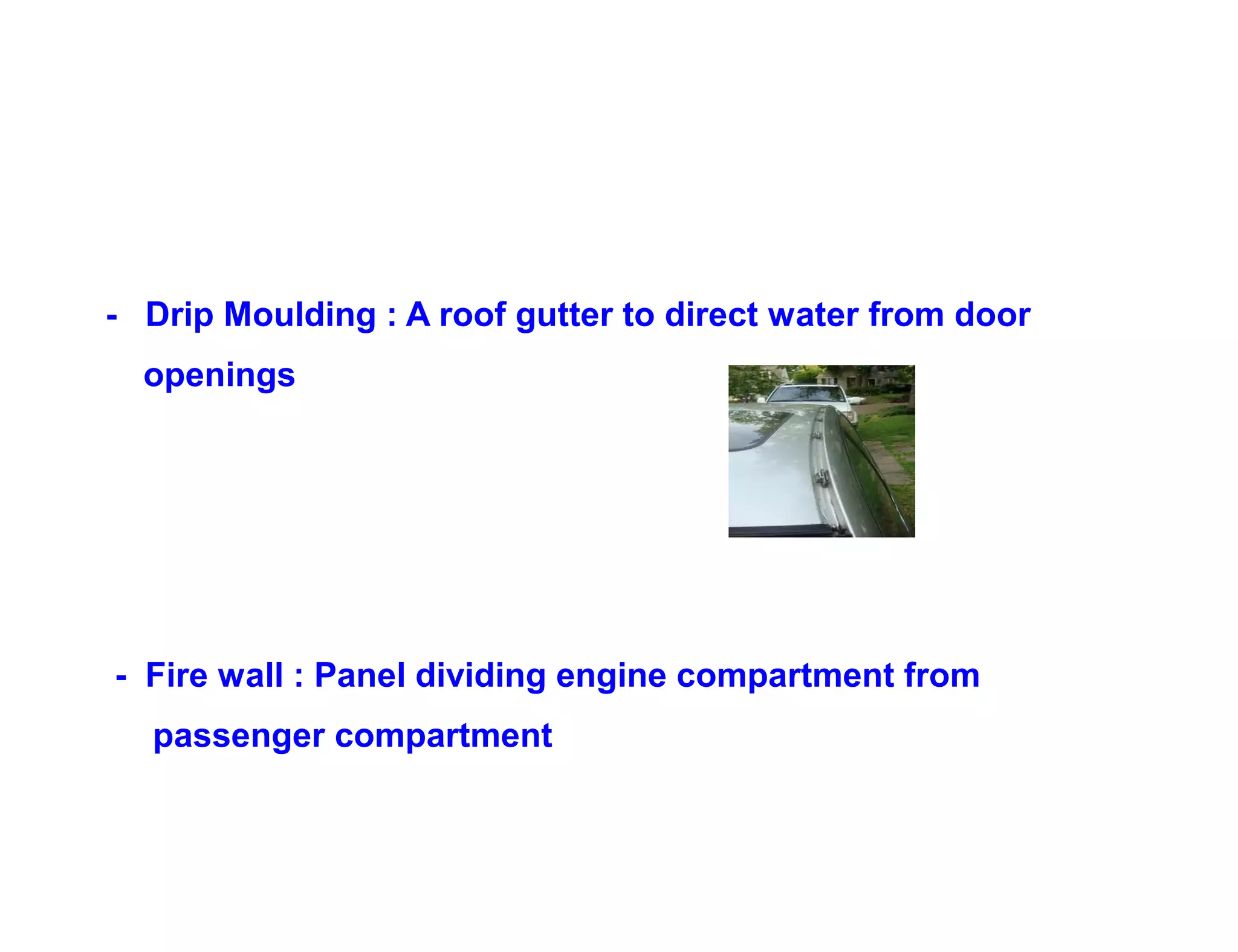 - Drip Moulding : A roof gutter to direct water from door
openings
- Fire wall : Panel dividing engine compartment from
passenger compartment
 