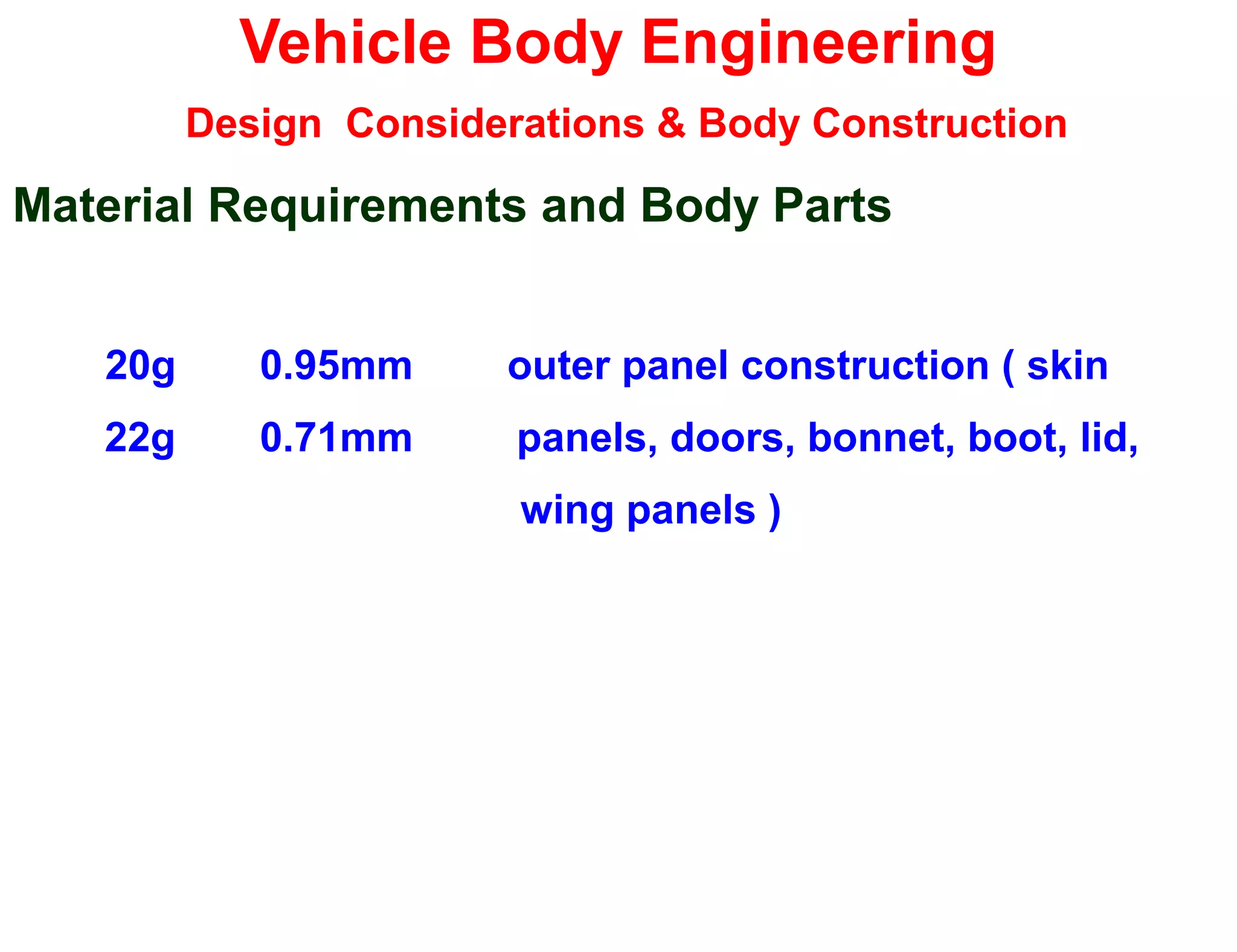 Vehicle Body Engineering
Design Considerations & Body Construction
Material Requirements and Body Parts
20g 0.95mm outer panel construction ( skin
22g 0.71mm panels, doors, bonnet, boot, lid,
wing panels )
 