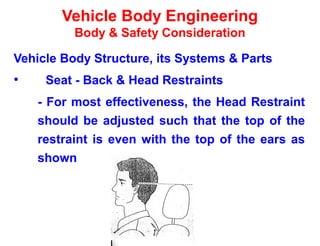 Vehicle Body Engineering
Body & Safety Consideration
Vehicle Body Structure, its Systems & Parts
• Seat - Back & Head Restraints
- For most effectiveness, the Head Restraint
should be adjusted such that the top of the
restraint is even with the top of the ears as
shown
 