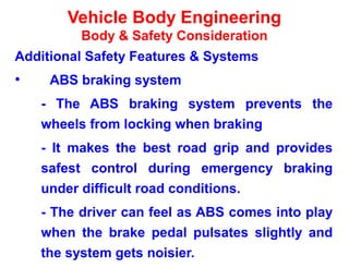 Vehicle Body Engineering
Body & Safety Consideration
Additional Safety Features & Systems
• ABS braking system
- The ABS braking system prevents the
wheels from locking when braking
- It makes the best road grip and provides
safest control during emergency braking
under difficult road conditions.
- The driver can feel as ABS comes into play
when the brake pedal pulsates slightly and
the system gets noisier.
 