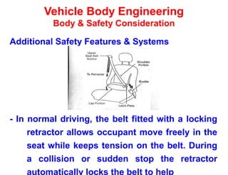 Vehicle Body Engineering
Body & Safety Consideration
Additional Safety Features & Systems
- In normal driving, the belt fitted with a locking
retractor allows occupant move freely in the
seat while keeps tension on the belt. During
a collision or sudden stop the retractor
automatically locks the belt to help
 