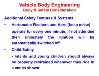 Vehicle Body Engineering
Body & Safety Consideration
Additional Safety Features & Systems
• Hertomatic Flashers and Horn (beep noise)
operate for every one minute, if not attended
then ultimately the ignition will be
automatically switched off.
• Child Safety
- Infants and young children should always
be properly restrained whenever they ride in
a car as shown
 
