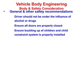 Vehicle Body Engineering
Body & Safety Consideration
• General & other safety recommendations
Driver should not be under the influence of
alcohol or drugs
Ensure all doors are properly closed
Ensure buckling up of children and child
constraint system is properly installed
 