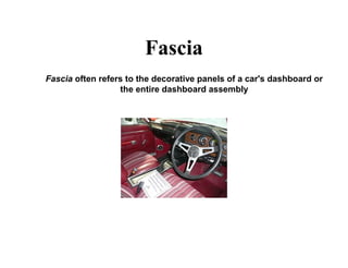 Fascia
Fascia often refers to the decorative panels of a car's dashboard or
the entire dashboard assembly
 