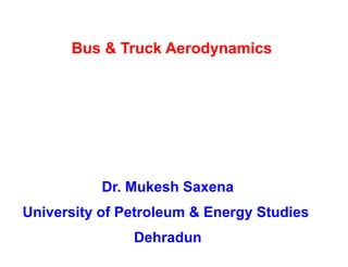 Bus & Truck Aerodynamics
Dr. Mukesh Saxena
University of Petroleum & Energy Studies
Dehradun
 