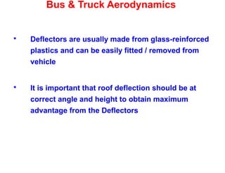 Bus & Truck Aerodynamics
 Deflectors are usually made from glass-reinforced
plastics and can be easily fitted / removed from
vehicle
 It is important that roof deflection should be at
correct angle and height to obtain maximum
advantage from the Deflectors
 