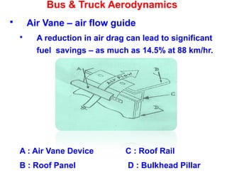 Bus & Truck Aerodynamics
 Air Vane – air flow guide
 A reduction in air drag can lead to significant
fuel savings – as much as 14.5% at 88 km/hr.
A : Air Vane Device C : Roof Rail
B : Roof Panel D : Bulkhead Pillar
 