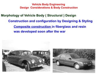 Vehicle Body Engineering
Design Considerations & Body Construction
Morphology of Vehicle Body ( Structural ) Design
Construction and configuration by Designing & Styling
Composite construction in fiberglass and resin
was developed soon after the war
 