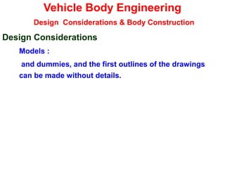 Vehicle Body Engineering
Design Considerations & Body Construction
Design Considerations
Models :
and dummies, and the first outlines of the drawings
can be made without details.
 