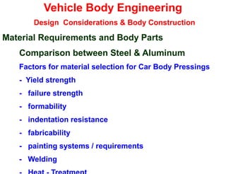 Vehicle Body Engineering
Design Considerations & Body Construction
Material Requirements and Body Parts
Comparison between Steel & Aluminum
Factors for material selection for Car Body Pressings
- Yield strength
- failure strength
- formability
- indentation resistance
- fabricability
- painting systems / requirements
- Welding
 