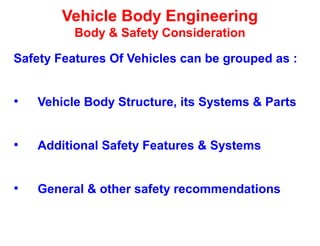 Vehicle Body Engineering
Body & Safety Consideration
Safety Features Of Vehicles can be grouped as :
• Vehicle Body Structure, its Systems & Parts
• Additional Safety Features & Systems
• General & other safety recommendations
 