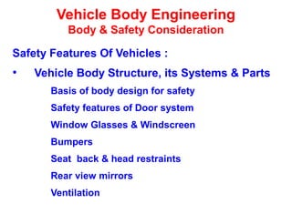 Vehicle Body Engineering
Body & Safety Consideration
Safety Features Of Vehicles :
• Vehicle Body Structure, its Systems & Parts
Basis of body design for safety
Safety features of Door system
Window Glasses & Windscreen
Bumpers
Seat back & head restraints
Rear view mirrors
Ventilation
 