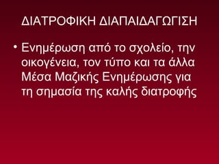 ΔΙΑΤΡΟΦΙΚΗ ΔΙΑΠΑΙΔΑΓΩΓΙΣΗ
• Ενημέρωση από το σχολείο, την
οικογένεια, τον τύπο και τα άλλα
Μέσα Μαζικής Ενημέρωσης για
τη σημασία της καλής διατροφής
 