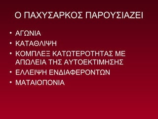 Ο ΠΑΧΥΣΑΡΚΟΣ ΠΑΡΟΥΣΙΑΖΕΙ
• ΑΓΩΝΙΑ
• ΚΑΤΑΘΛΙΨΗ
• ΚΟΜΠΛΕΞ ΚΑΤΩΤΕΡΟΤΗΤΑΣ ΜΕ
ΑΠΩΛΕΙΑ ΤΗΣ ΑΥΤΟΕΚΤΙΜΗΣΗΣ
• ΕΛΛΕΙΨΗ ΕΝΔΙΑΦΕΡΟΝΤΩΝ
• ΜΑΤΑΙΟΠΟΝΙΑ
 