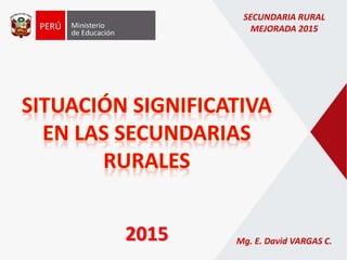 2015 Mg. E. David VARGAS C.
SECUNDARIA RURAL
MEJORADA 2015
 