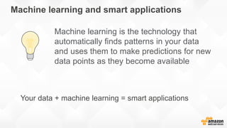 Machine learning and smart applications
Machine learning is the technology that
automatically finds patterns in your data
and uses them to make predictions for new
data points as they become available
Your data + machine learning = smart applications
 