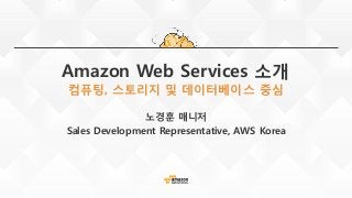 Amazon Web Services 소개
컴퓨팅, 스토리지 및 데이터베이스 중심
노경훈 매니저
Sales Development Representative, AWS Korea
 
