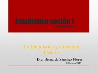 Estadística sesión 1BIEOESTADÍSTICA DANIEL .2005
La Estadística y conceptos
básicos.
Dra. Bernarda Sánchez Flores
03 Marzo 2015
 