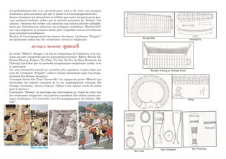 est probablement due à la nécessité pour celui-ci de créer une musique
d'ambiance plus puissante que par le passé et à l'accompagnement des
danses classiques qui nécessitent un rythme que seules les percussions peu-
vent aisément soutenir, aidées par la sonorité puissante du "Srâlay". Par
ailleurs, l'absence des cordes aux sonorités trop minces motivée probable-
ment par l'introduction ultérieure du xylophone métallique "Ronéat Dèk"
aux sons argentins et perçants donne plus d'équilibre sonore à l'orchestre
ainsi constitué actuellement.
En plus de l'accompagnement des danses classiques, l'orchestre "Pinpéat "
est également utilisé lors des cérémonies votives et religieuses.
MUSIQUE "MOHORI" (l?tm(=)né
Le terme "Mohori" désigne à la fois la composition de l'orchestre et la mu-
sique qui sera interprétée par les instruments suivants : Khloy, Ronéat Ek,
Ronéat Thoung, Krâpeu, Tro Chhé, Tro Sor, Tro Ou, les Skor Romonéa, les
Chhung c'est-à-dire par un ensemble symphonique comprenant cordes, vent
et percussion.
Les airs interprétés auront un caractère plus populaire et plus léger que
ceux de l'orchestre "Pinpéat", celui-ci utilisé notamment pour l'accompa-
gnement des danses classiques.
L'exemple donné Om Touk "barcarelle" est typique du genre "Mohori" qui
soutiendra les aspects courants de la vie cambodgienne (travaux des
champs, berceuses, chants d'amour, l'adieu à une épouse avant de partir
pour la guerre.)
L'orchestre "Mohori" ne participe pas directement au rituel du culte lors
des cérémonies religieuses, mais pourra cependant être utilisé comme mu-
sique d'ambiance. Cet ensemble sert d'accompagnement du théâtre "Mo-
hori".
Khloy et Kong Thom
Roneat Dèk
Roneat Thoung ou Roneat Thom
Roneat Ek
Kong
Skor Arak
Skor Chhayam Skor Romonea
Chhayam
Sampho et Roneat Thoung
 
