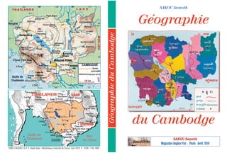 ISBN 2-9524557-5-9 Dépôt légal : Bibliothèque nationale de France. Avril 2010 ISSN: 1162-1680
Sihanoukville
Phnom Penh
Pursat
MontsCardamomes
Battambang
Preah Vihear
Sisophon
Kep
Angkor
St.Trèng
KratiéKg.Thom
Kg.Cham
Mékong
Takeo
13°13°
105°
105°
Golfe de
Thaïlande
Mer
de Chine SAKOU Samoth
Magazine Angkor Vat . Paris - Avril 2010
13
4
5
6
7
7
2
j?Ó;§<a
Géographie
du Cambodge
GéographieduCambodge
14°
103°
103°
105°
107°
11°
13°
105°
107°
11°
SAKOU Samoth
 