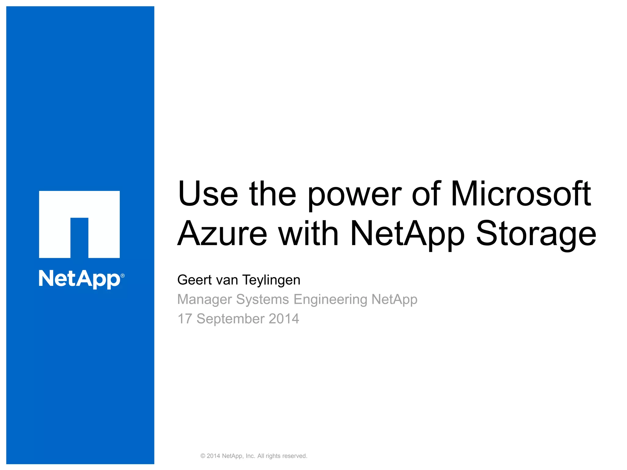 Use the power of Microsoft
Azure with NetApp Storage
Geert van Teylingen
Manager Systems Engineering NetApp
17 September 2014
© 2014 NetApp, Inc. All rights reserved.
 