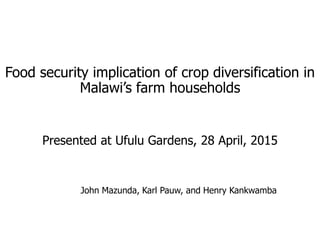 Food security implication of crop diversification in
Malawi’s farm households
John Mazunda, Karl Pauw, and Henry Kankwamba
Presented at Ufulu Gardens, 28 April, 2015
 