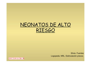 NEONATOS DE ALTO
RIESGO
Sílvia Fuentes
Logopeda. NRL. Estimulación precoz.
 