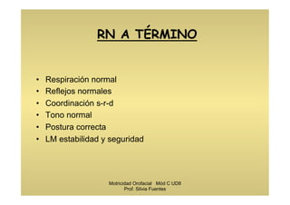 RN A TÉRMINO
•  Respiración normal
•  Reflejos normales
•  Coordinación s-r-d
•  Tono normal
•  Postura correcta
•  LM estabilidad y seguridad
Motricidad Orofacial Mód C UD8
Prof. Silvia Fuentes
 