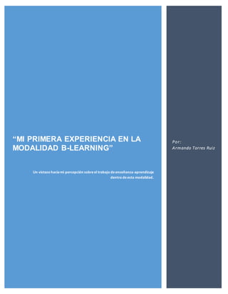 Por:
Armando Torres Ruiz
“MI PRIMERA EXPERIENCIA EN LA
MODALIDAD B-LEARNING”
Un vistazo haciami percepción sobreel trabajo deenseñanza-aprendizaje
dentro deesta modalidad.
 