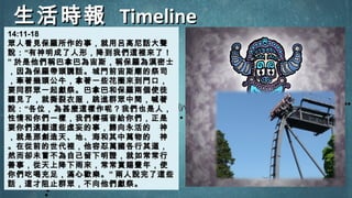 生活時報生活時報 TimelineTimeline
14:11-1814:11-18
眾人看見保羅所作的事，就用呂高尼話大聲眾人看見保羅所作的事，就用呂高尼話大聲
說：說：““有神明成了人形，降到我們這裡來了！有神明成了人形，降到我們這裡來了！
”” 於是他們稱巴拿巴為宙斯，稱保羅為漢密士於是他們稱巴拿巴為宙斯，稱保羅為漢密士
，因為保羅帶頭講話。城門前宙斯廟的祭司，因為保羅帶頭講話。城門前宙斯廟的祭司
，牽著幾頭公牛，拿著一些花圈來到門口，，牽著幾頭公牛，拿著一些花圈來到門口，
要同群眾一起獻祭。巴拿巴和保羅兩個使徒要同群眾一起獻祭。巴拿巴和保羅兩個使徒
聽見了，就撕裂衣服，跳進群眾中間，喊著聽見了，就撕裂衣服，跳進群眾中間，喊著
說：說：““各位，為甚麼這樣作呢？我們也是人，各位，為甚麼這樣作呢？我們也是人，
性情和你們一樣，我們傳福音給你們，正是性情和你們一樣，我們傳福音給你們，正是
要你們遠離這些虛妄的事，歸向永活的　神要你們遠離這些虛妄的事，歸向永活的　神
，就是那創造天、地、海和其中萬物的　神，就是那創造天、地、海和其中萬物的　神
。在從前的世代裡，他容忍萬國各行其道，。在從前的世代裡，他容忍萬國各行其道，
然而卻未嘗不為自己留下明證，就如常常行然而卻未嘗不為自己留下明證，就如常常行
善事，從天上降下雨來，常常賞賜豐年，使善事，從天上降下雨來，常常賞賜豐年，使
你們吃喝充足，滿心歡樂。你們吃喝充足，滿心歡樂。”” 兩人說完了這些兩人說完了這些
話，這才阻止群眾，不向他們獻祭。話，這才阻止群眾，不向他們獻祭。
 