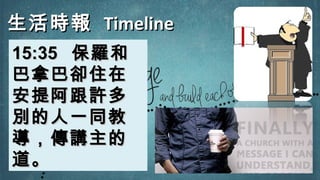 生活時報生活時報 TimelineTimeline
15:3515:35 保羅和保羅和
巴拿巴卻住在巴拿巴卻住在
安提阿跟許多安提阿跟許多
別的人一同教別的人一同教
導，傳講主的導，傳講主的
道。道。
 