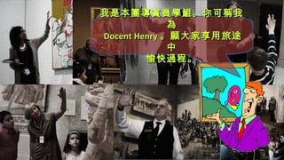 我是本團導賞員學鯤。你可稱我我是本團導賞員學鯤。你可稱我
為為
Docent HenryDocent Henry 。。願大家享用旅途願大家享用旅途
中中
愉快過程。愉快過程。
 