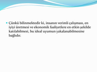  Çünkü bilinmektedir ki, insanın verimli çalışması, en
iyiyi üretmesi ve ekonomik faaliyetlere en etkin şekilde
katılabilmesi, bu ideal uyumun yakalanabilmesine
bağlıdır.
 