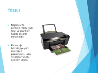 Yazıcı
 Bilgisayarda
üretilen resim, yazı,
şekil ve grafikleri
kağıda aktaran
donanımdır.
 Kullandığı
teknolojiye göre
mürekkep
püskürtmeli, lazer
ve nokta vuruşlu
çeşitleri vardır.
 