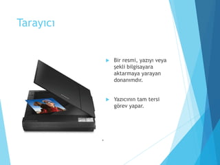 Tarayıcı
 Bir resmi, yazıyı veya
şekli bilgisayara
aktarmaya yarayan
donanımdır.
 Yazıcının tam tersi
görev yapar.
 