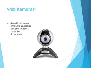 Web Kamerası
 Genellikle internet
üzerinden görüntülü
görüşme amacıyla
kullanılan
donanımdır.
 