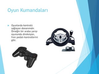 Oyun Kumandaları
 Oyunlarda kontrolü
sağlayan donanımdır.
Örneğin bir araba yarışı
oyununda direksiyon,
fren pedalı kontrollerini
gibi.
 