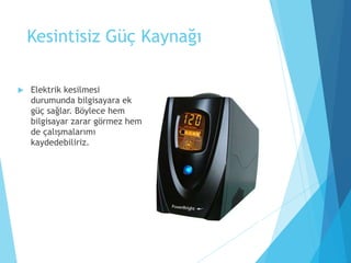 Kesintisiz Güç Kaynağı
 Elektrik kesilmesi
durumunda bilgisayara ek
güç sağlar. Böylece hem
bilgisayar zarar görmez hem
de çalışmalarımı
kaydedebiliriz.
 