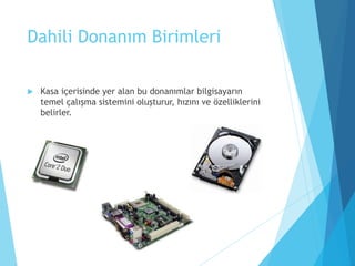 Dahili Donanım Birimleri
 Kasa içerisinde yer alan bu donanımlar bilgisayarın
temel çalışma sistemini oluşturur, hızını ve özelliklerini
belirler.
 