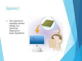 İşlemci
 Tüm işlemlerin
yapıldığı merkez
olduğu için
işlemciye
bilgisayarın
beyni diyebiliriz.
 