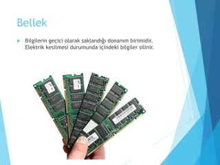 Bellek
 Bilgilerin geçici olarak saklandığı donanım birimidir.
Elektrik kesilmesi durumunda içindeki bilgiler silinir.
 