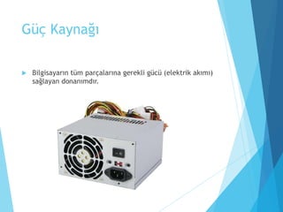 Güç Kaynağı
 Bilgisayarın tüm parçalarına gerekli gücü (elektrik akımı)
sağlayan donanımdır.
 