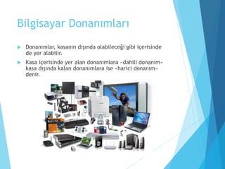 Bilgisayar Donanımları
 Donanımlar, kasanın dışında olabileceği gibi içerisinde
de yer alabilir.
 Kasa içerisinde yer alan donanımlara «dahili donanım»
kasa dışında kalan donanımlara ise «harici donanım»
denir.
 